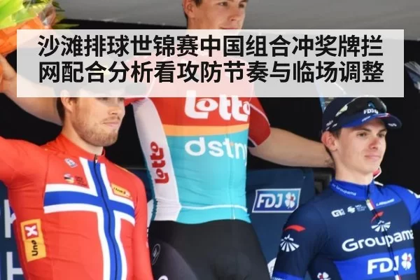 沙滩排球世锦赛中国组合冲奖牌拦网配合分析看攻防节奏与临场调整