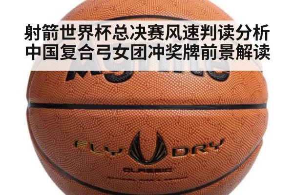 射箭世界杯总决赛风速判读分析 中国复合弓女团冲奖牌前景解读